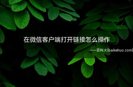 在微信客户端打开链接怎么操作(在微信客户端打开链接的操作方法)