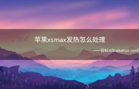 苹果xsmax发热怎么处理(苹果xsmax发热怎么处理的具体操作步骤)