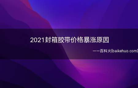 2021封箱胶带价格暴涨原因(2021封箱胶带价格暴涨原因是什么)