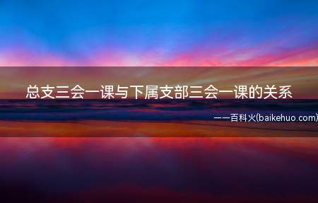 总支三会一课与下属支部三会一课的关系(总支三会一课与下属支部)