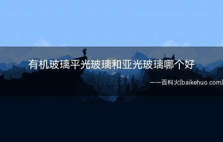 有机玻璃平光玻璃和亚光玻璃哪个好(有机玻璃平光和亚光玻璃哪个好)
