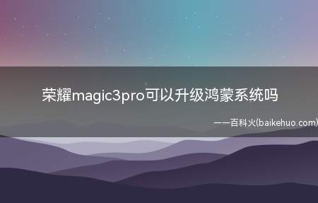 荣耀magic3pro可以升级鸿蒙系统吗（荣耀Magic3 Pro不可以升级鸿蒙系统）