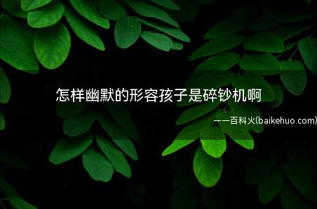 怎样幽默的形容孩子是碎钞机啊