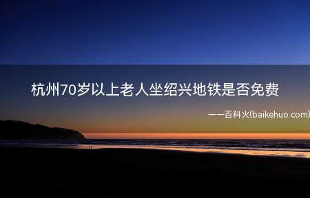 杭州70岁以上老人坐绍兴地铁是否免费