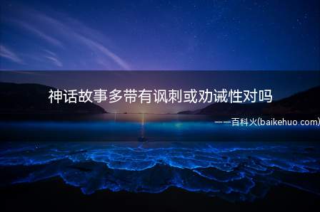神话故事多带有讽刺或劝诫性对吗