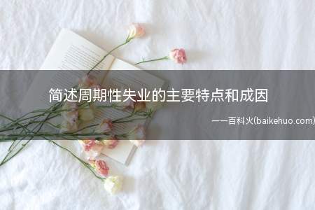 简述周期性失业的主要特点和成因