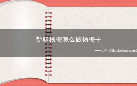新鲜杨梅怎么做杨梅干(新鲜杨梅怎么做杨梅干的具体操作步骤)