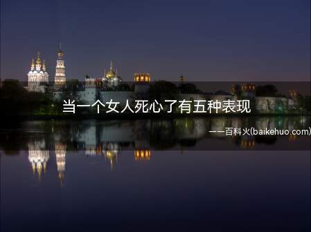 当一个女人死心了有五种表现（拓展:男人玩你最明显的表现是什么）