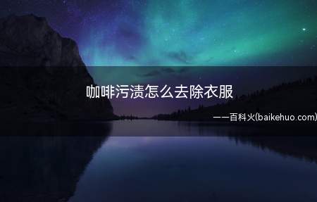 咖啡污渍怎么去除衣服(咖啡污渍怎么去除衣服的具体操作步骤)