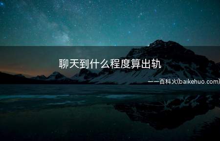 聊天到什么程度算出轨(拓展:男人想骗炮和认真交往的区别是什么)