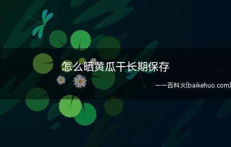 怎么晒黄瓜干长期保存(怎么晒黄瓜干长期保存的具体操作步骤)