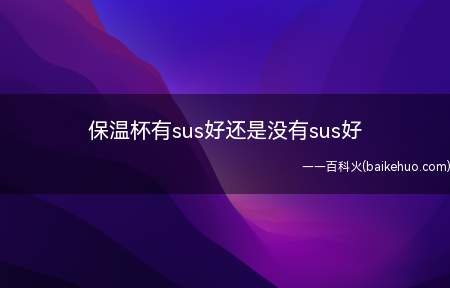 保温杯有sus好还是没有sus好(保温杯好还是没有sus好)