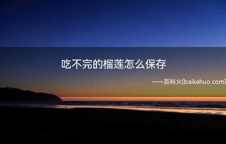 吃不完的榴莲怎么保存(吃不完的榴莲怎么保存的具体操作步骤)