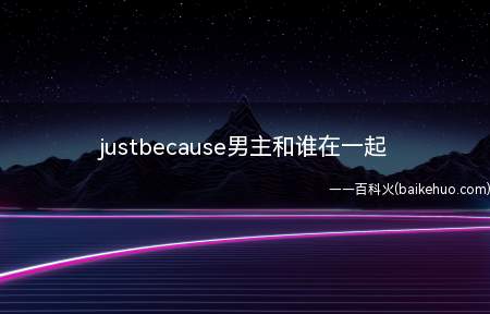 justbecause男主和谁在一起(justbecause男主和谁在一起呢)