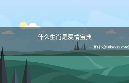 什么生肖是爱情宝典(什么生肖是爱情宝典让我们一起来了解下)
