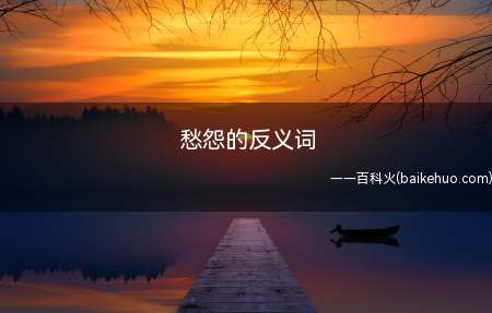 愁怨的反义词(愁怨的反义词是什么解答一下)