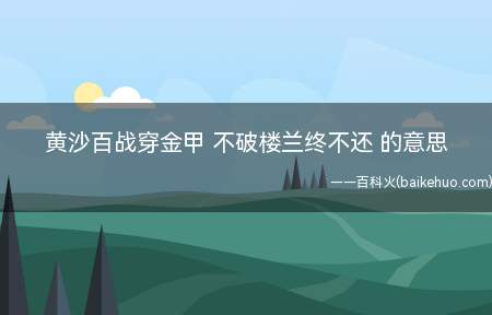 黄沙百战穿金甲 不破楼兰终不还 的意思（黄沙百战穿金甲不破楼兰终不还的意思是什么）