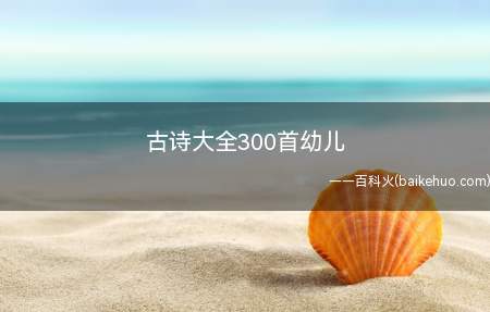 古诗大全300首幼儿（古诗大全300首幼儿,一起来了解一下吧）