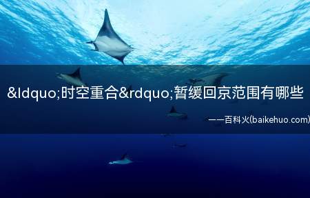 “时空重合”暂缓回京范围有哪些(暂缓回京范围有哪些时空重合具体范围介绍)