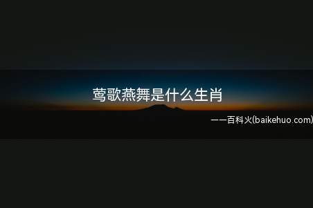 莺歌燕舞是什么生肖(莺歌燕舞是什么生肖 十二生肖的性格特点分别是)