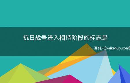 抗日战争进入相持阶段的标志是(1938年武汉会战结束标志着抗日战争进入相持阶段)
