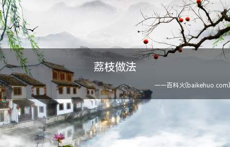 荔枝做法(荔枝做法的具体操作步骤)