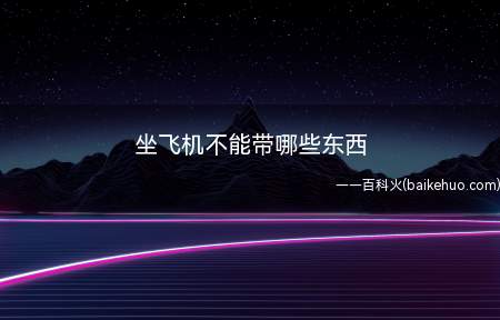 坐飞机不能带哪些东西(坐飞机不能带的东西有哪些)