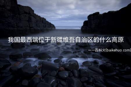 我国最西端位于新疆维吾自治区的什么高原