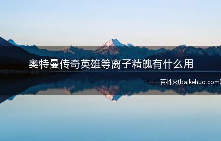 奥特曼传奇英雄等离子精魄有什么用（奥特曼传奇英雄中的等离子精魄有什么用）