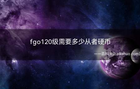 fgo120级需要多少从者硬币