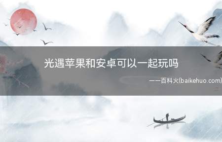 光遇苹果和安卓可以一起玩吗(光遇安卓和苹果可以一起玩吗)