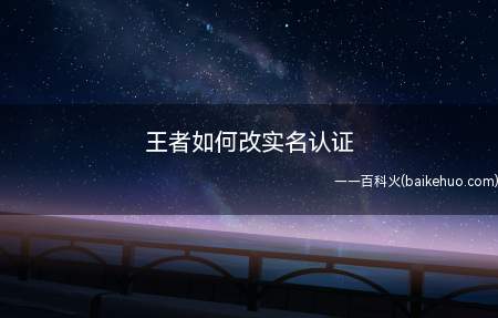 王者如何改实名认证(王者如何改实名认证-)