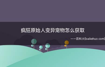 疯狂原始人变异宠物怎么获取(疯狂原始人游戏里,怎么获取变异宠物)