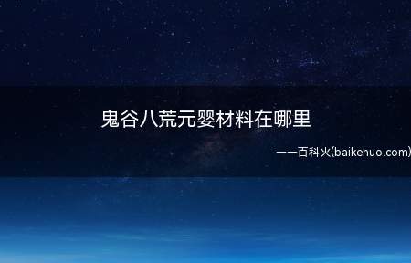 鬼谷八荒元婴材料在哪里(鬼谷八荒元婴材料在哪里刷)