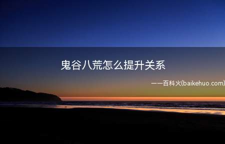 鬼谷八荒怎么提升关系（鬼谷八荒怎么提升关系呢）
