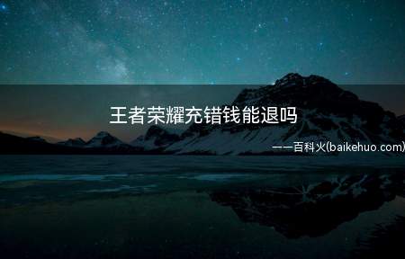 王者荣耀充错钱能退吗(王者荣耀充错钱能退吗 联系客服的方法)