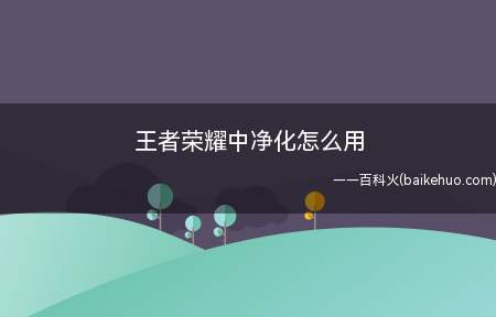 王者荣耀中净化怎么用(王者荣耀中净化怎么用 净化用法介绍)