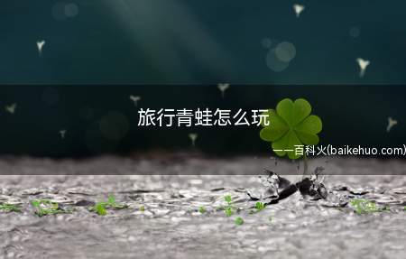旅行青蛙怎么玩(旅行青蛙到底该怎么玩)