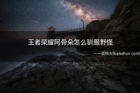 王者荣耀阿骨朵怎么驯服野怪