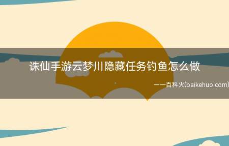 诛仙手游云梦川隐藏任务钓鱼怎么做(云梦川隐藏任务钓鱼怎么做)