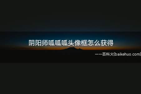 阴阳师呱呱呱头像框怎么获得(阴阳师呱呱头像框怎么获得)