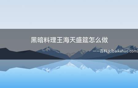 黑暗料理王海天盛筵怎么做(海天盛筵怎么做 黑暗料理王制作方法)