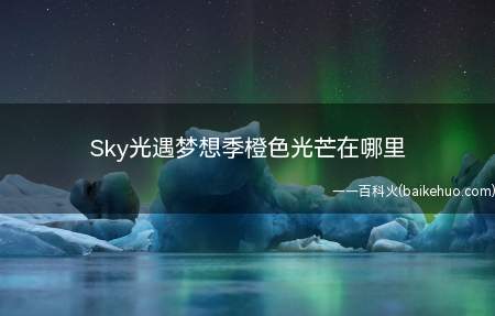 Sky光遇梦想季橙色光芒在哪里
