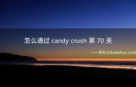 怎么通过 candy crush 第 70 关(如何通过Candy Crush 第 70 关)