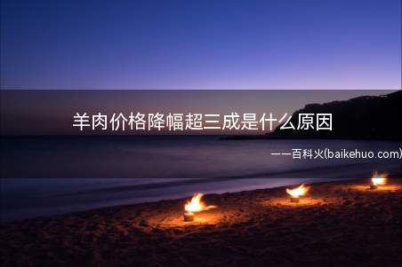 羊肉价格降幅超三成是什么原因 下半年羊肉还会涨价吗