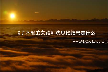 《了不起的女孩》沈思怡结局是什么(了不起的女孩 沈思怡和姚远在一起了吗)