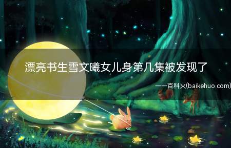 漂亮书生雪文曦女儿身第几集被发现了(漂亮书生女主雪文曦意外进入男校)