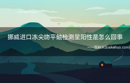 挪威进口冻尖吻平鲉检测呈阳性是怎么回事