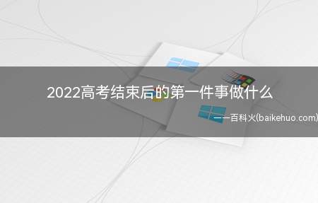 2022高考结束后的第一件事做什么