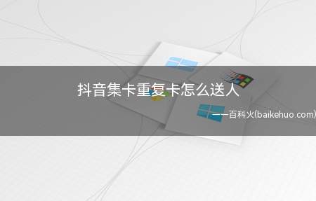 抖音集卡重复卡怎么送人(抖音集卡重复卡怎么送人 多余的卡怎样送)
